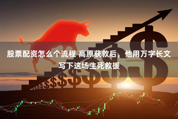 股票配资怎么个流程 高原获救后，他用万字长文写下这场生死救援